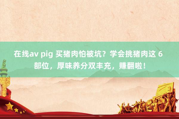 在线av pig 买猪肉怕被坑？学会挑猪肉这 6 部位，厚味养分双丰充，赚翻啦！