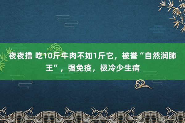 夜夜撸 吃10斤牛肉不如1斤它，被誉“自然润肺王”，强免疫，极冷少生病