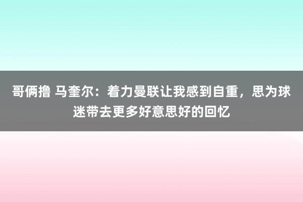 哥俩撸 马奎尔：着力曼联让我感到自重，思为球迷带去更多好意思好的回忆