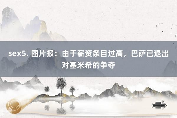 sex5. 图片报：由于薪资条目过高，巴萨已退出对基米希的争夺