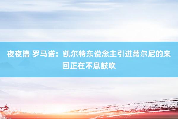夜夜撸 罗马诺：凯尔特东说念主引进蒂尔尼的来回正在不息鼓吹
