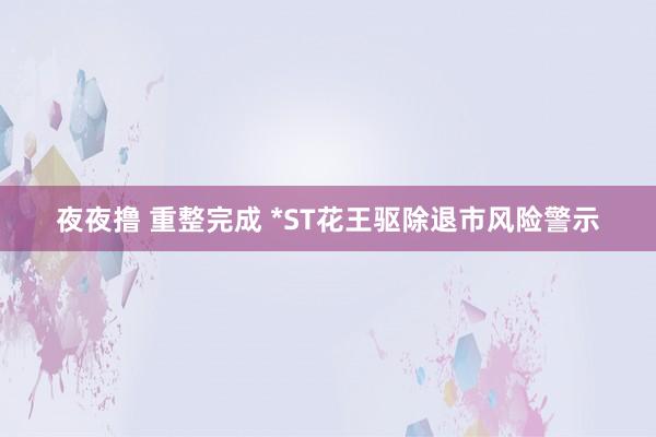 夜夜撸 重整完成 *ST花王驱除退市风险警示