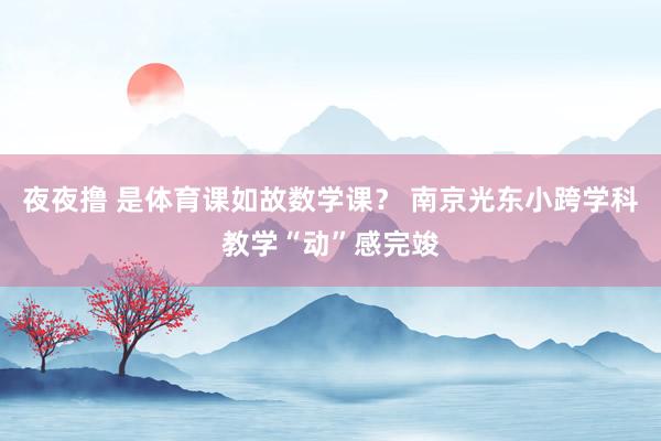 夜夜撸 是体育课如故数学课？ 南京光东小跨学科教学“动”感完竣