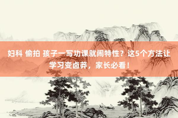 妇科 偷拍 孩子一写功课就闹特性？这5个方法让学习变卤莽，家长必看！