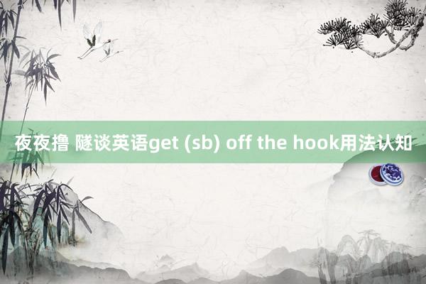 夜夜撸 隧谈英语get (sb) off the hook用法认知