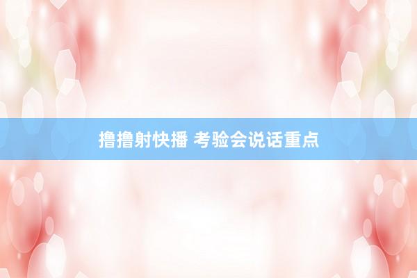撸撸射快播 考验会说话重点