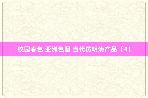 校园春色 亚洲色图 当代仿明清产品（4）