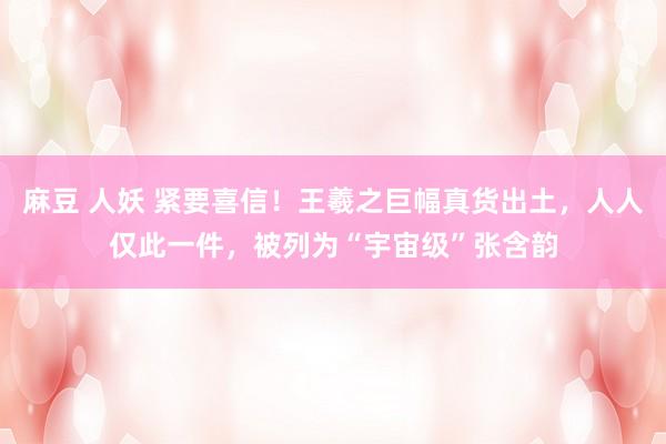 麻豆 人妖 紧要喜信！王羲之巨幅真货出土，人人仅此一件，被列为“宇宙级”张含韵