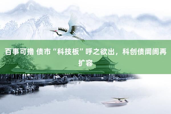 百事可撸 债市“科技板”呼之欲出，科创债阛阓再扩容