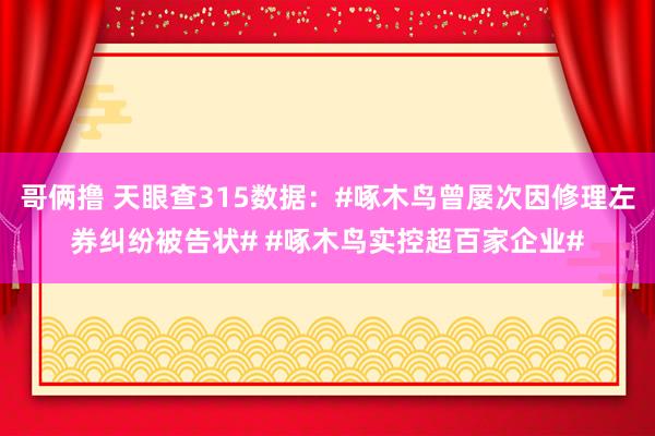 哥俩撸 天眼查315数据：#啄木鸟曾屡次因修理左券纠纷被告状# #啄木鸟实控超百家企业#