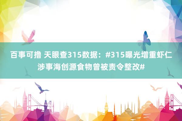 百事可撸 天眼查315数据：#315曝光增重虾仁涉事海创源食物曾被责令整改#