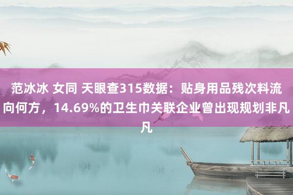 范冰冰 女同 天眼查315数据：贴身用品残次料流向何方，14.69%的卫生巾关联企业曾出现规划非凡