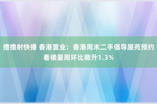 撸撸射快播 香港置业：香港周末二手倡导屋苑预约看楼量周环比微升1.3%