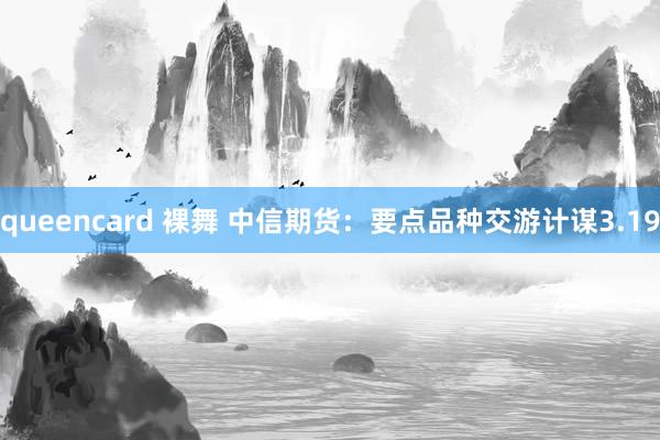 queencard 裸舞 中信期货：要点品种交游计谋3.19