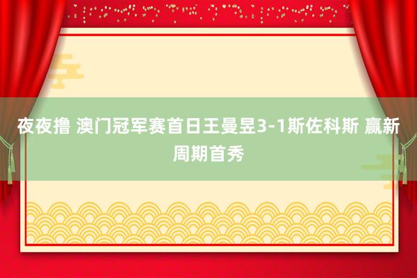 夜夜撸 澳门冠军赛首日王曼昱3-1斯佐科斯 赢新周期首秀