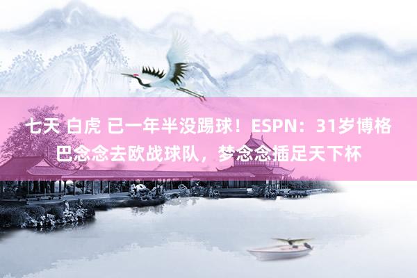 七天 白虎 已一年半没踢球！ESPN：31岁博格巴念念去欧战球队，梦念念插足天下杯