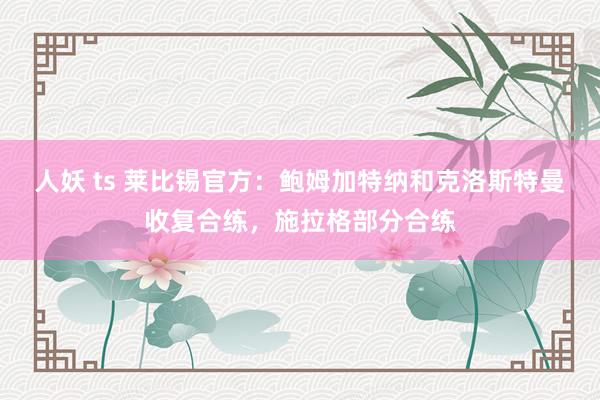 人妖 ts 莱比锡官方：鲍姆加特纳和克洛斯特曼收复合练，施拉格部分合练