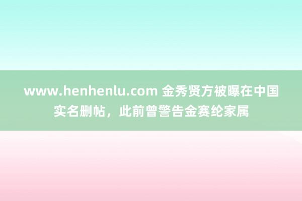 www.henhenlu.com 金秀贤方被曝在中国实名删帖，此前曾警告金赛纶家属