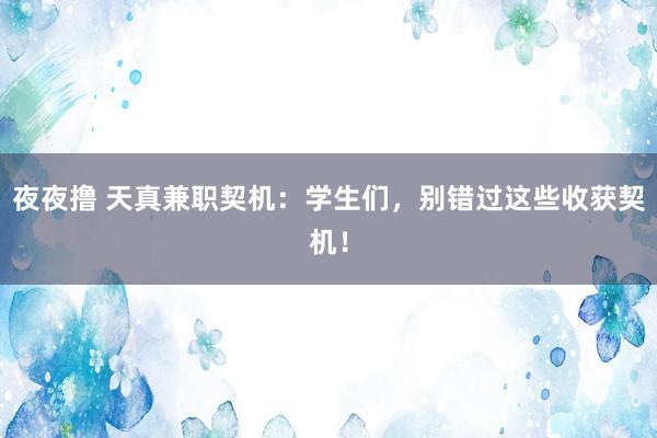 夜夜撸 天真兼职契机：学生们，别错过这些收获契机！