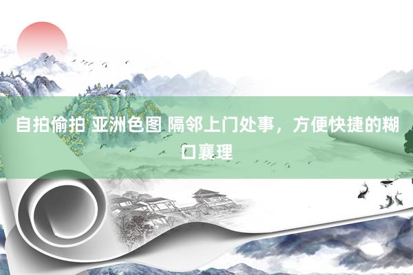 自拍偷拍 亚洲色图 隔邻上门处事，方便快捷的糊口襄理