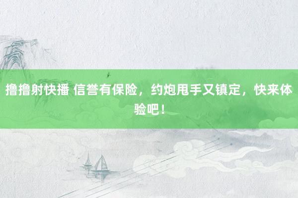 撸撸射快播 信誉有保险，约炮甩手又镇定，快来体验吧！