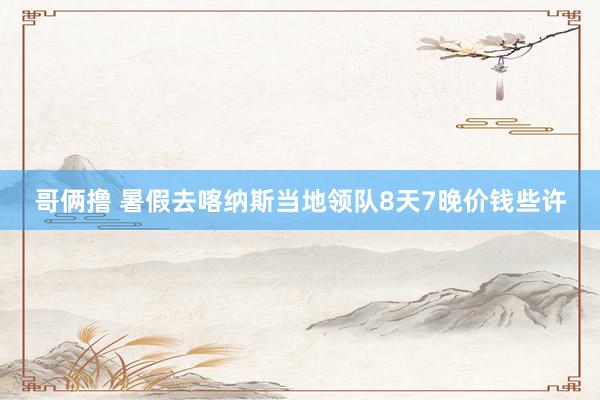 哥俩撸 暑假去喀纳斯当地领队8天7晚价钱些许