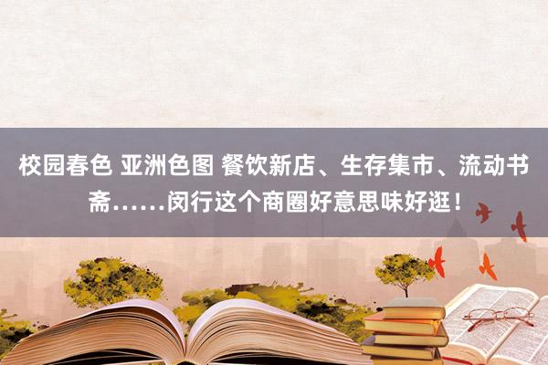校园春色 亚洲色图 餐饮新店、生存集市、流动书斋……闵行这个商圈好意思味好逛！
