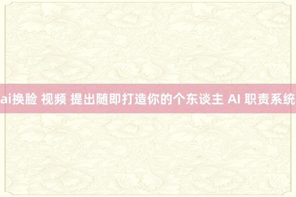 ai换脸 视频 提出随即打造你的个东谈主 AI 职责系统