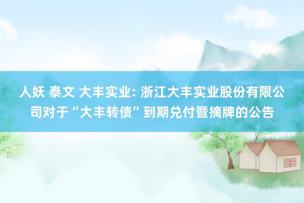 人妖 泰文 大丰实业: 浙江大丰实业股份有限公司对于“大丰转债”到期兑付暨摘牌的公告