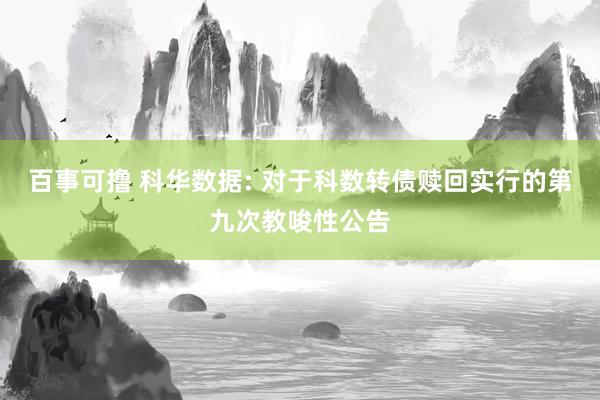 百事可撸 科华数据: 对于科数转债赎回实行的第九次教唆性公告