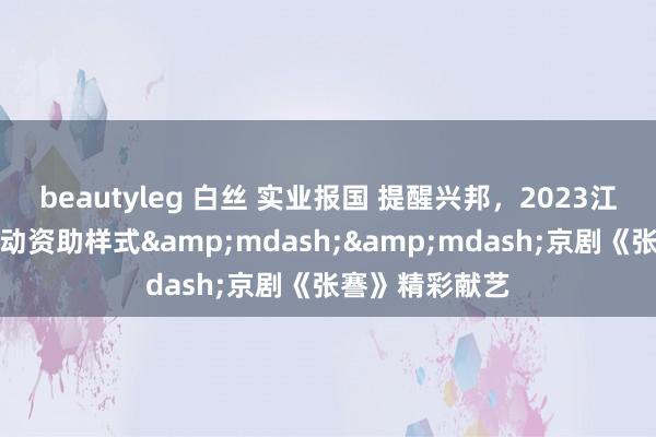 beautyleg 白丝 实业报国 提醒兴邦，2023江苏艺术基金转动资助样式&mdash;&mdash;京剧《张謇》精彩献艺