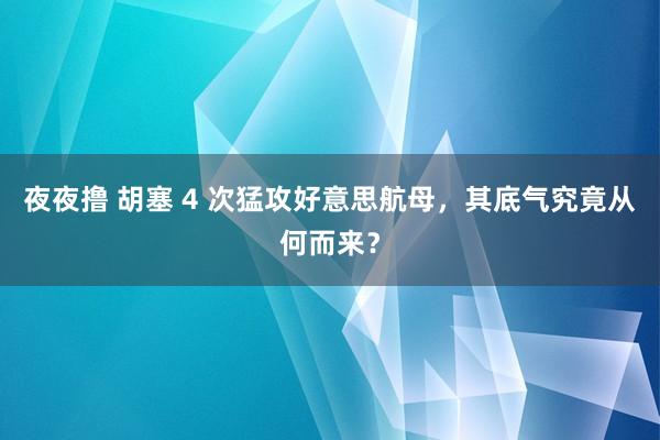 夜夜撸 胡塞 4 次猛攻好意思航母，其底气究竟从何而来？