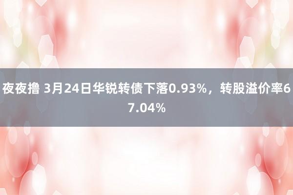夜夜撸 3月24日华锐转债下落0.93%，转股溢价率67.04%