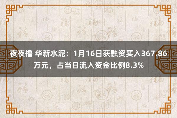 夜夜撸 华新水泥：1月16日获融资买入367.86万元，占当日流入资金比例8.3%