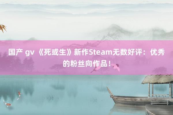国产 gv 《死或生》新作Steam无数好评：优秀的粉丝向作品！