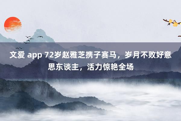 文爱 app 72岁赵雅芝携子赛马，岁月不败好意思东谈主，活力惊艳全场