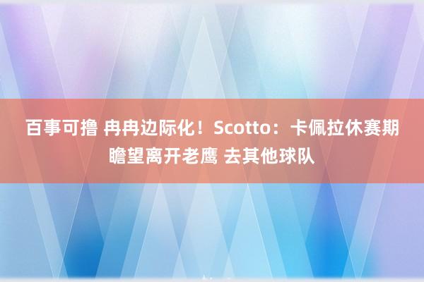 百事可撸 冉冉边际化！Scotto：卡佩拉休赛期瞻望离开老鹰 去其他球队