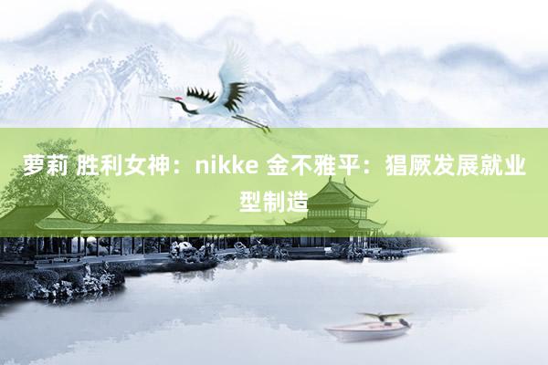 萝莉 胜利女神：nikke 金不雅平：猖厥发展就业型制造