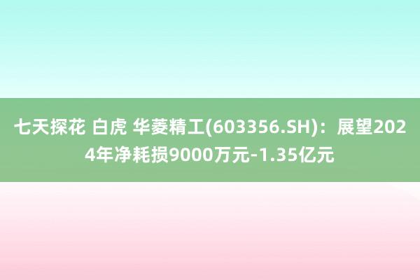 七天探花 白虎 华菱精工(603356.SH)：展望2024年净耗损9000万元-1.35亿元