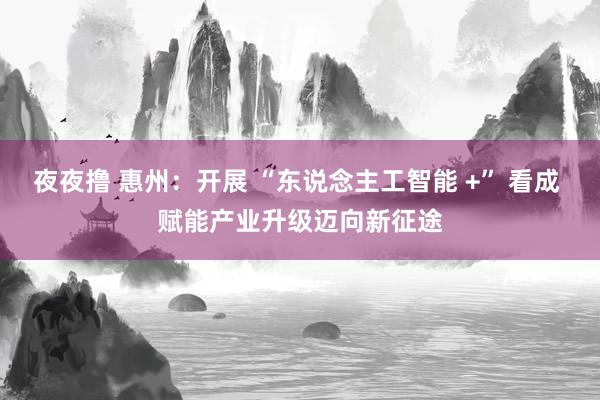 夜夜撸 惠州：开展 “东说念主工智能 +” 看成 赋能产业升级迈向新征途