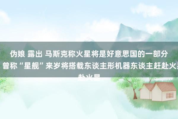 伪娘 露出 马斯克称火星将是好意思国的一部分，曾称“星舰”来岁将搭载东谈主形机器东谈主赶赴火星