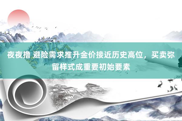 夜夜撸 避险需求推升金价接近历史高位，买卖弥留样式成重要初始要素