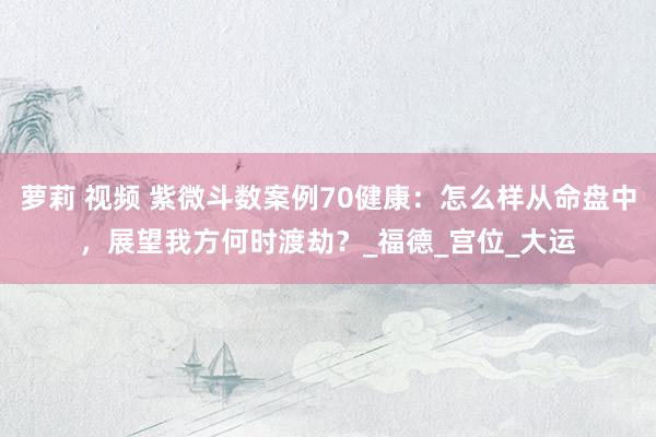 萝莉 视频 紫微斗数案例70健康：怎么样从命盘中，展望我方何时渡劫？_福德_宫位_大运