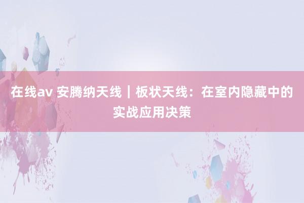 在线av 安腾纳天线｜板状天线：在室内隐藏中的实战应用决策