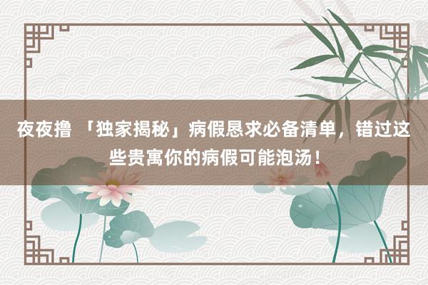 夜夜撸 「独家揭秘」病假恳求必备清单，错过这些贵寓你的病假可能泡汤！