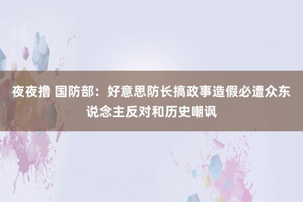 夜夜撸 国防部：好意思防长搞政事造假必遭众东说念主反对和历史嘲讽