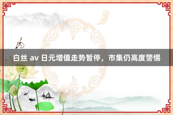 白丝 av 日元增值走势暂停，市集仍高度警惕