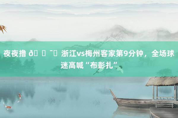 夜夜撸 🕯️浙江vs梅州客家第9分钟，全场球迷高喊“布彭扎”