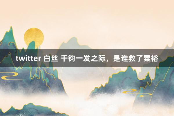 twitter 白丝 千钧一发之际，是谁救了粟裕