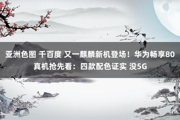 亚洲色图 千百度 又一麒麟新机登场！华为畅享80真机抢先看：四款配色证实 没5G